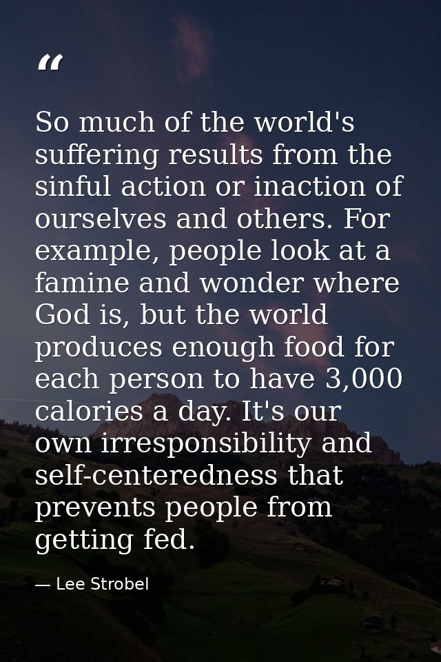 So much of the world's suffering results from the sinful action or inaction of ourselves and others. For example, people — Lee Strobel
