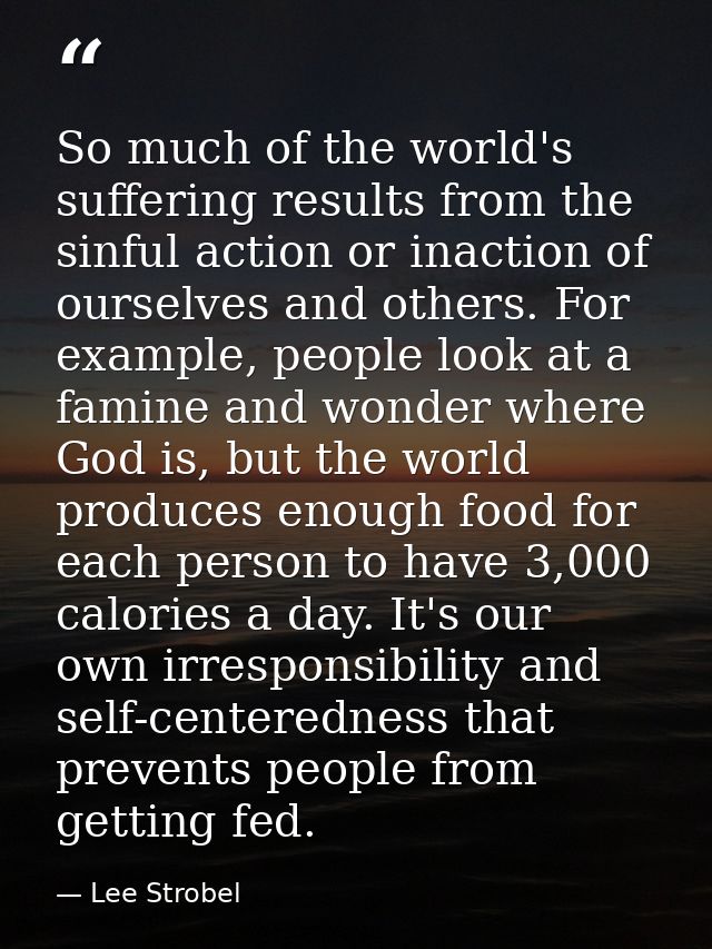 So much of the world's suffering results from the sinful action or inaction of ourselves and others. For example, people — Lee Strobel