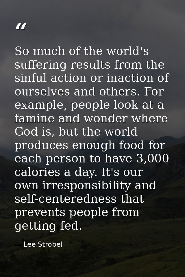 So much of the world's suffering results from the sinful action or inaction of ourselves and others. For example, people — Lee Strobel