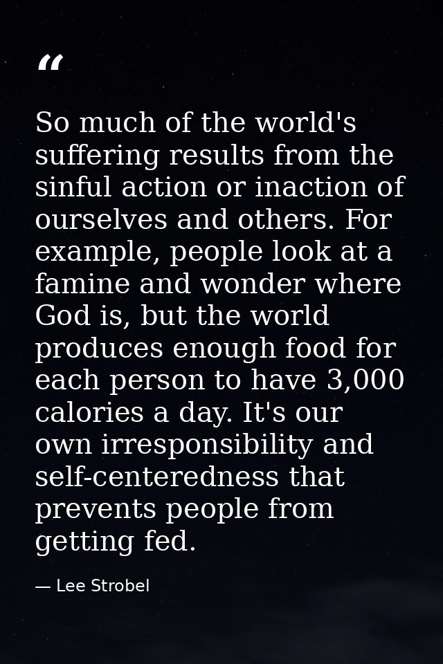So much of the world's suffering results from the sinful action or inaction of ourselves and others. For example, people — Lee Strobel