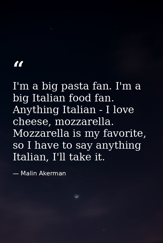 I'm a big pasta fan. I'm a big Italian food fan. Anything Italian - I love cheese, mozzarella. Mozzarella is my favorite — Malin Akerman