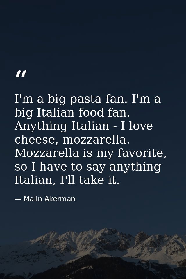 I'm a big pasta fan. I'm a big Italian food fan. Anything Italian - I love cheese, mozzarella. Mozzarella is my favorite — Malin Akerman