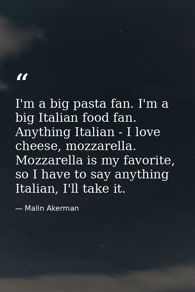 I'm a big pasta fan. I'm a big Italian food fan. Anything Italian - I love cheese, mozzarella. Mozzarella is my favorite — Malin Akerman