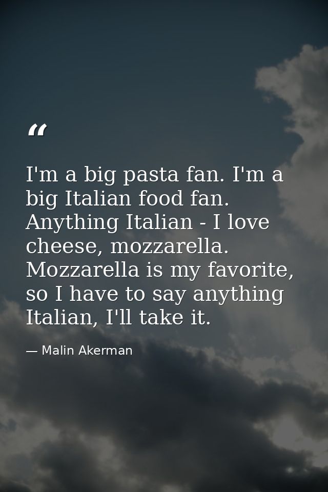I'm a big pasta fan. I'm a big Italian food fan. Anything Italian - I love cheese, mozzarella. Mozzarella is my favorite — Malin Akerman