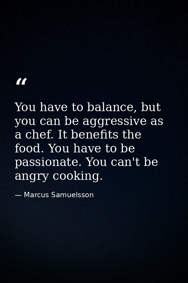 You have to balance, but you can be aggressive as a chef. It benefits the food. You have to be passionate. You can't be  — Marcus Samuelsson