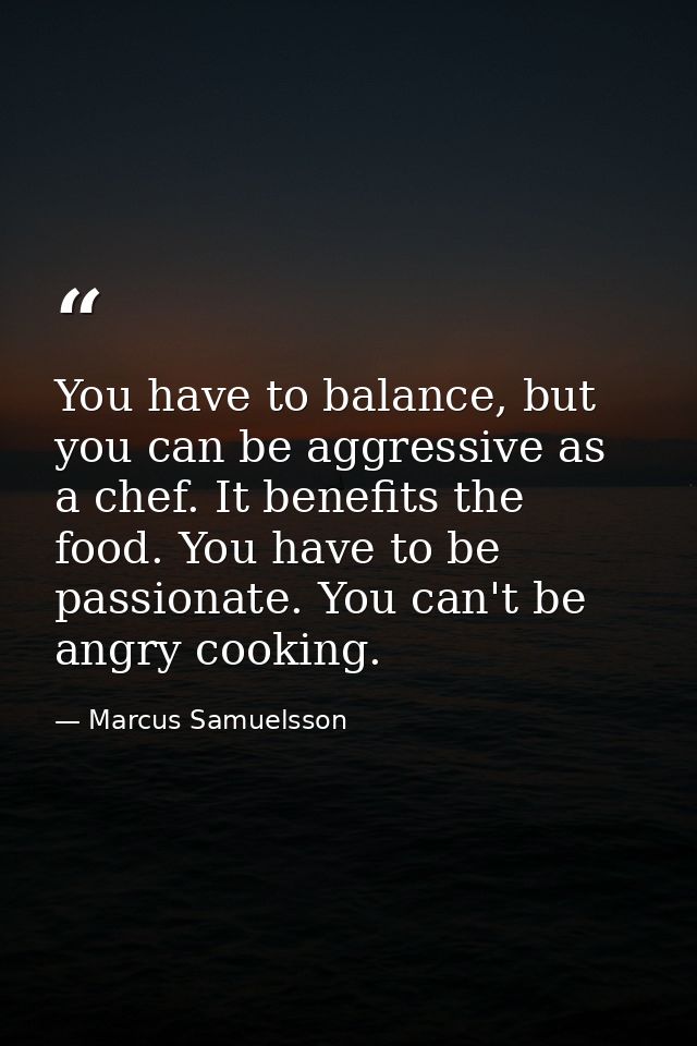 You have to balance, but you can be aggressive as a chef. It benefits the food. You have to be passionate. You can't be  — Marcus Samuelsson