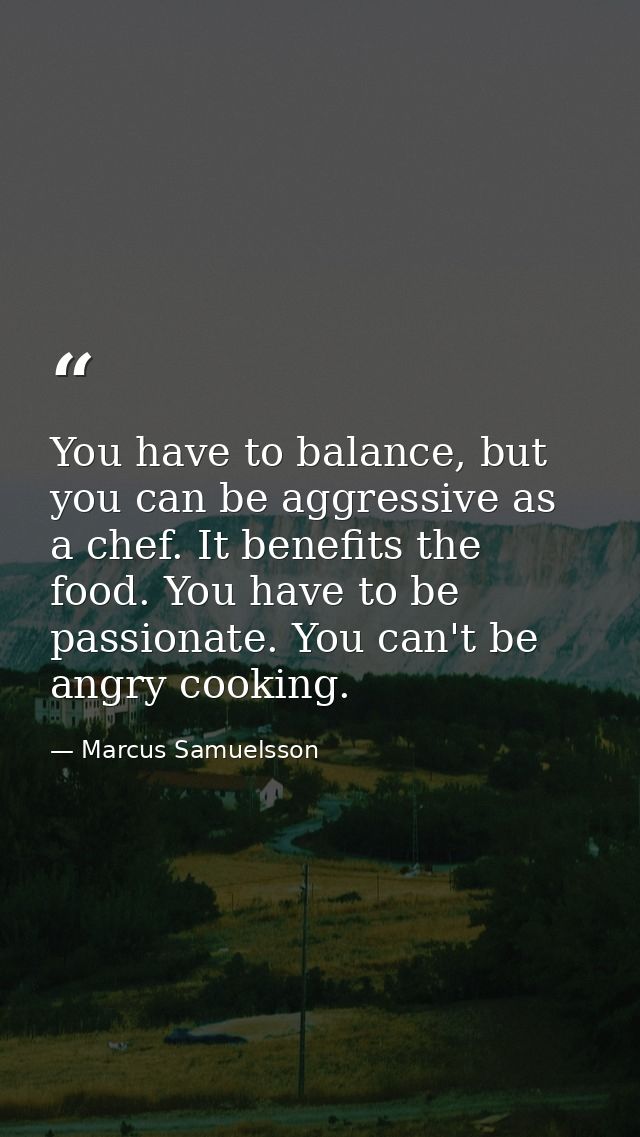 You have to balance, but you can be aggressive as a chef. It benefits the food. You have to be passionate. You can't be  — Marcus Samuelsson