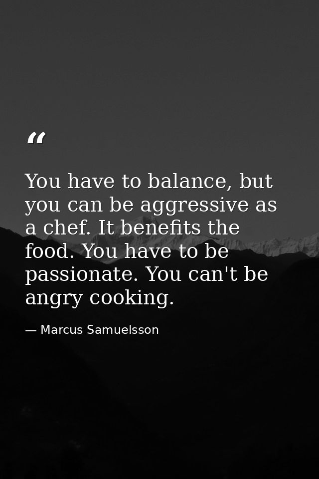 You have to balance, but you can be aggressive as a chef. It benefits the food. You have to be passionate. You can't be  — Marcus Samuelsson