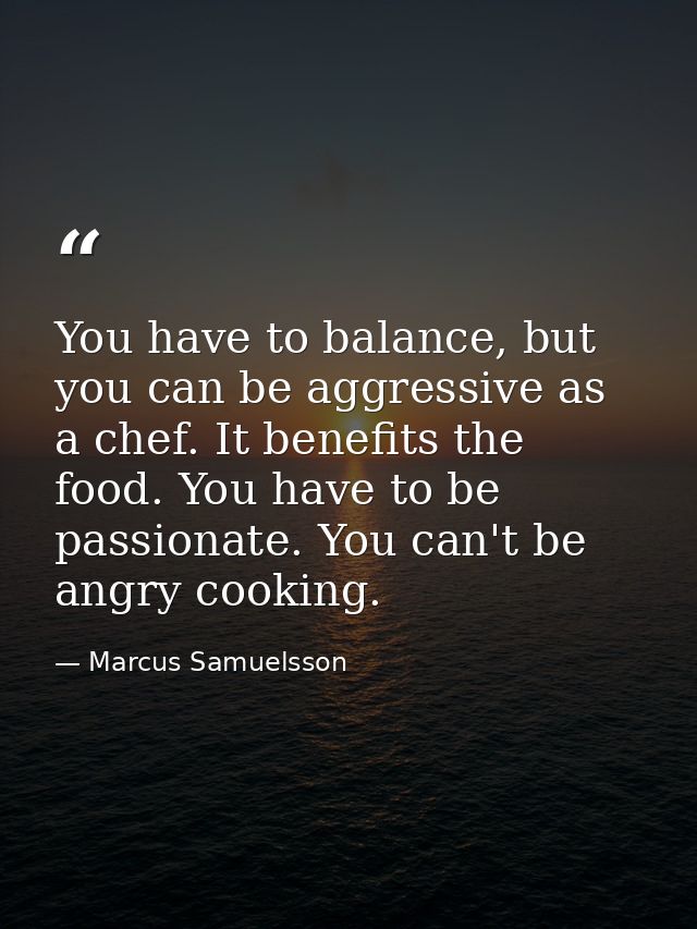 You have to balance, but you can be aggressive as a chef. It benefits the food. You have to be passionate. You can't be  — Marcus Samuelsson