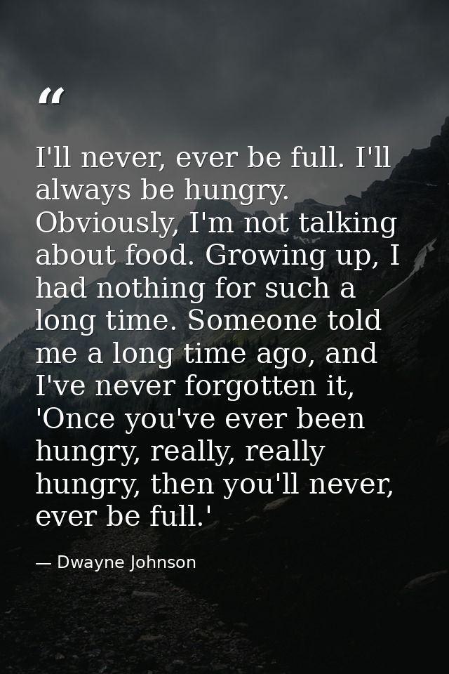 I'll never, ever be full. I'll always be hungry. Obviously, I'm not talking about food. Growing up, I had nothing for su — Dwayne Johnson