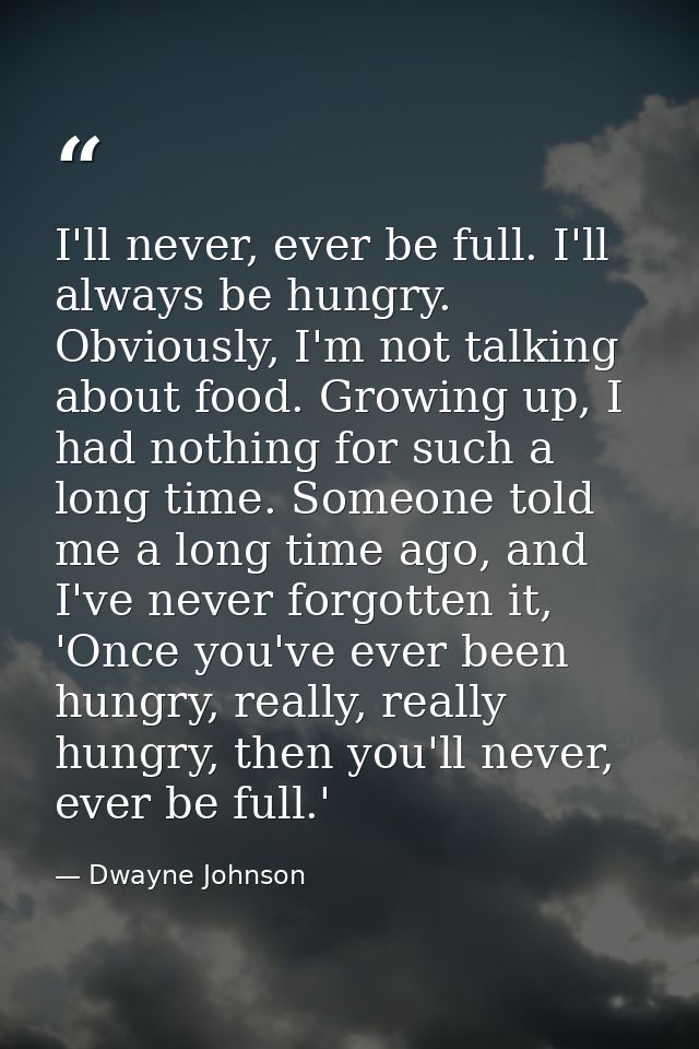 I'll never, ever be full. I'll always be hungry. Obviously, I'm not talking about food. Growing up, I had nothing for su — Dwayne Johnson