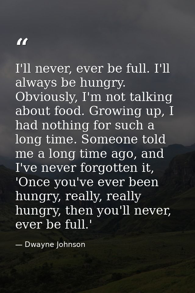 I'll never, ever be full. I'll always be hungry. Obviously, I'm not talking about food. Growing up, I had nothing for su — Dwayne Johnson