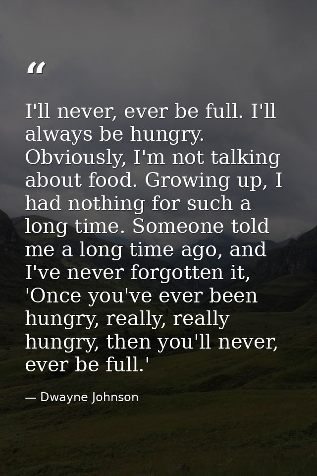 I'll never, ever be full. I'll always be hungry. Obviously, I'm not talking about food. Growing up, I had nothing for su — Dwayne Johnson