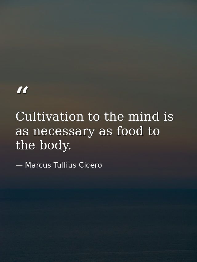 Cultivation to the mind is as necessary as food to the body. — Marcus Tullius Cicero