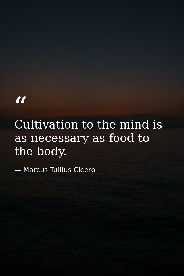 Cultivation to the mind is as necessary as food to the body. — Marcus Tullius Cicero