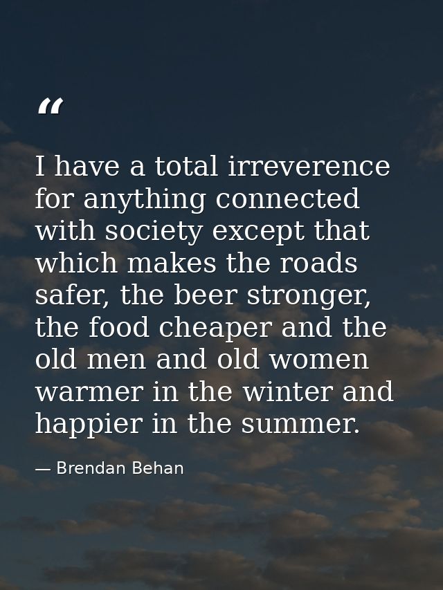 I have a total irreverence for anything connected with society except that which makes the roads safer, the beer stronge — Brendan Behan
