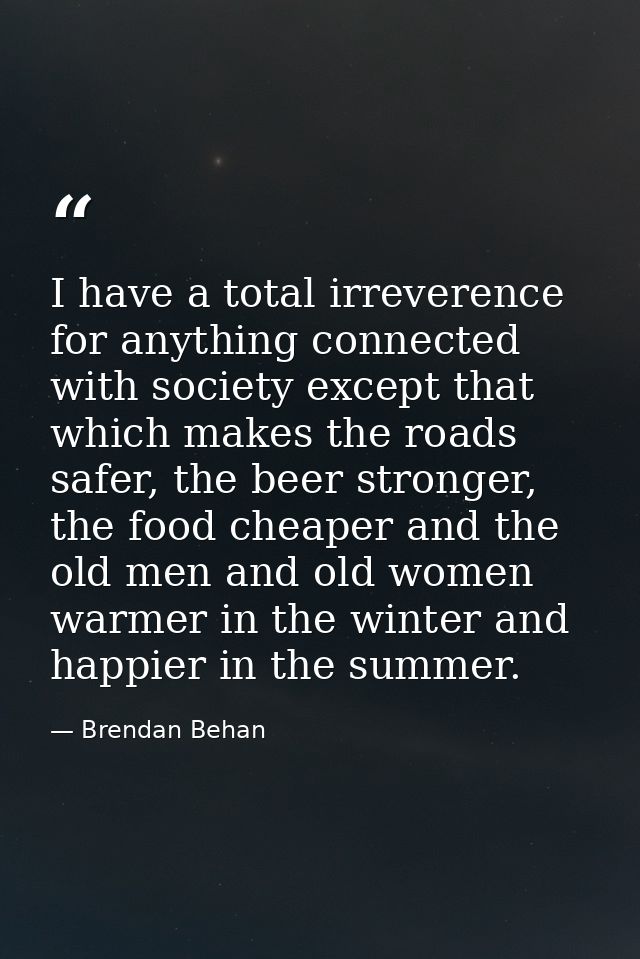 I have a total irreverence for anything connected with society except that which makes the roads safer, the beer stronge — Brendan Behan