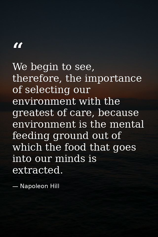 We begin to see, therefore, the importance of selecting our environment with the greatest of care, because environment i — Napoleon Hill