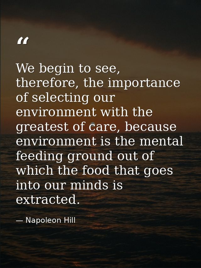 We begin to see, therefore, the importance of selecting our environment with the greatest of care, because environment i — Napoleon Hill