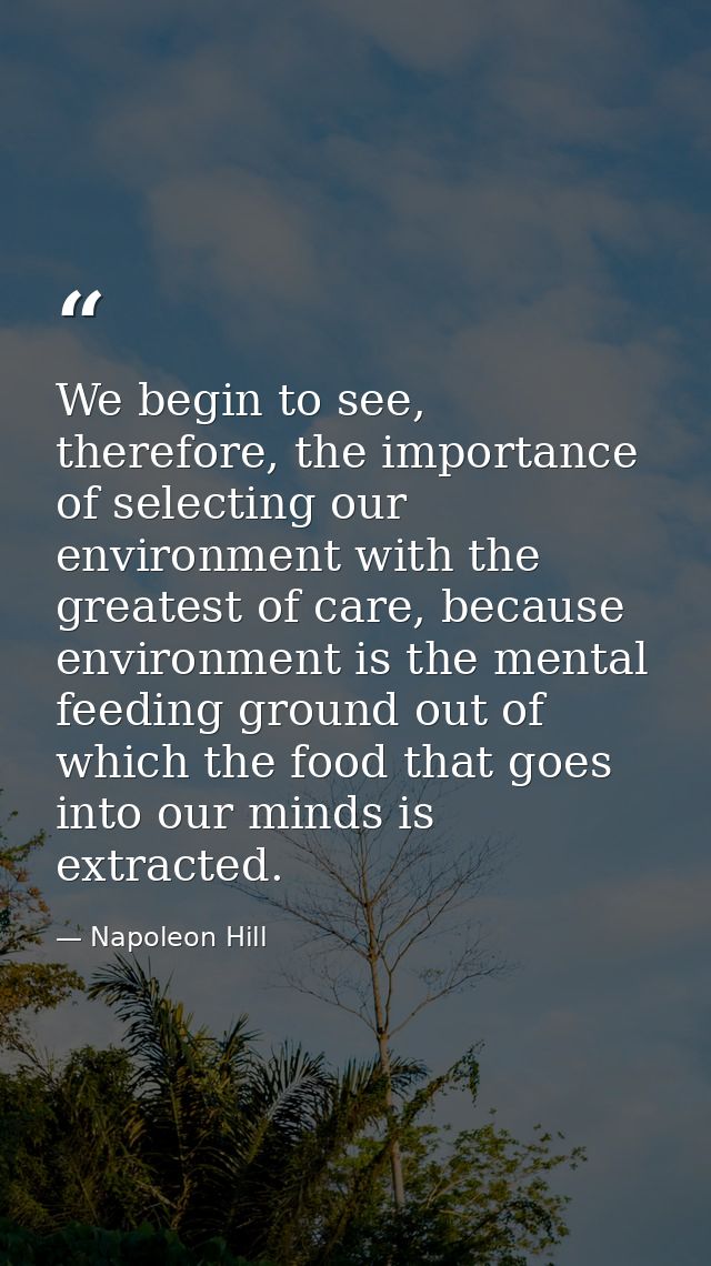 We begin to see, therefore, the importance of selecting our environment with the greatest of care, because environment i — Napoleon Hill