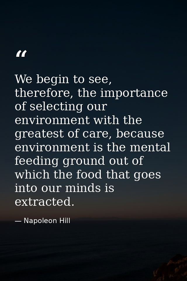 We begin to see, therefore, the importance of selecting our environment with the greatest of care, because environment i — Napoleon Hill