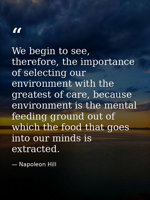 We begin to see, therefore, the importance of selecting our environment with the greatest of care, because environment i — Napoleon Hill