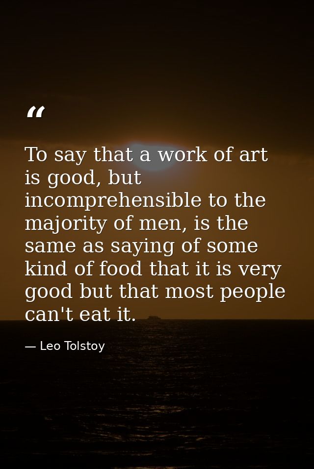 To say that a work of art is good, but incomprehensible to the majority of men, is the same as saying of some kind of fo — Leo Tolstoy