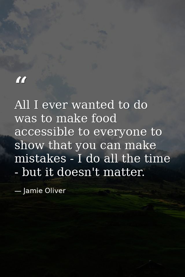 All I ever wanted to do was to make food accessible to everyone to show that you can make mistakes - I do all the time - — Jamie Oliver