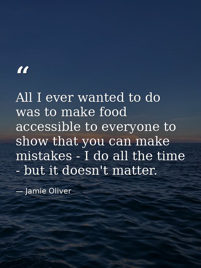 All I ever wanted to do was to make food accessible to everyone to show that you can make mistakes - I do all the time - — Jamie Oliver