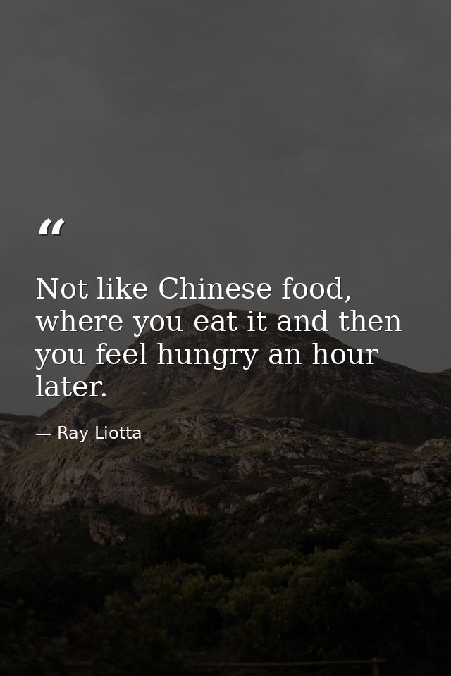 Not like Chinese food, where you eat it and then you feel hungry an hour later. — Ray Liotta