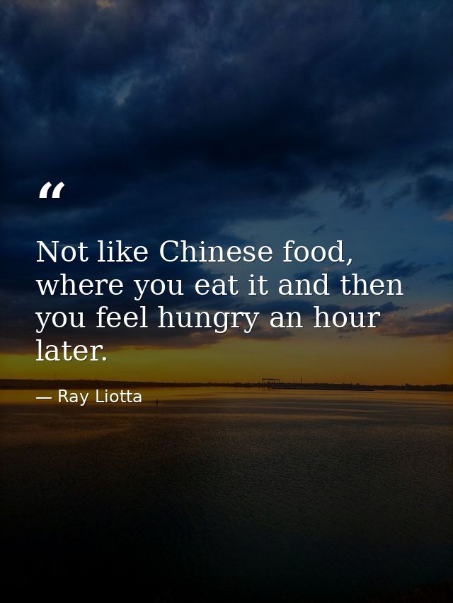 Not like Chinese food, where you eat it and then you feel hungry an hour later. — Ray Liotta