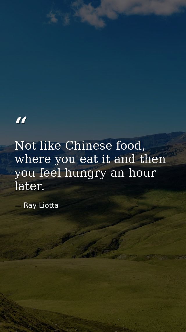 Not like Chinese food, where you eat it and then you feel hungry an hour later. — Ray Liotta