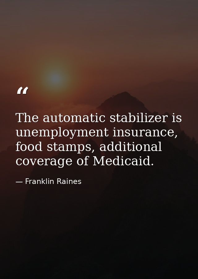 The automatic stabilizer is unemployment insurance, food stamps, additional coverage of Medicaid. — Franklin Raines