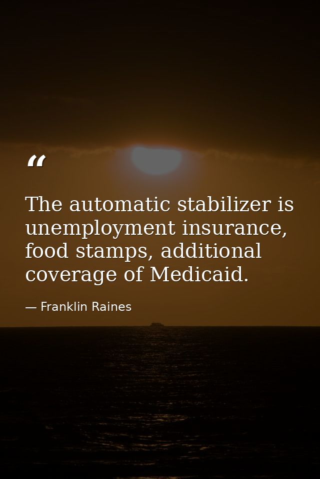The automatic stabilizer is unemployment insurance, food stamps, additional coverage of Medicaid. — Franklin Raines