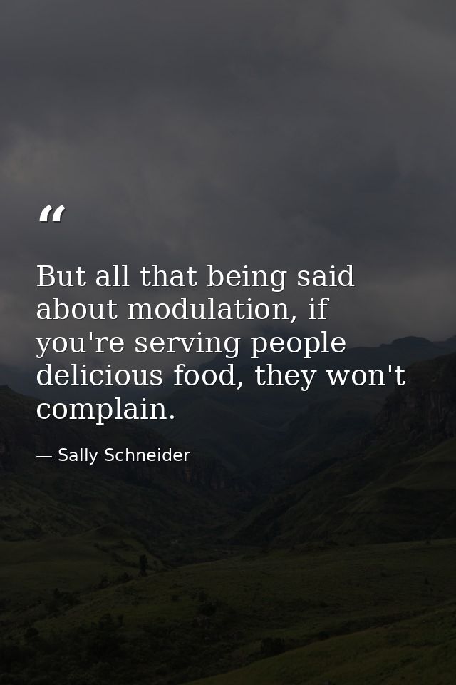 But all that being said about modulation, if you're serving people delicious food, they won't complain. — Sally Schneider