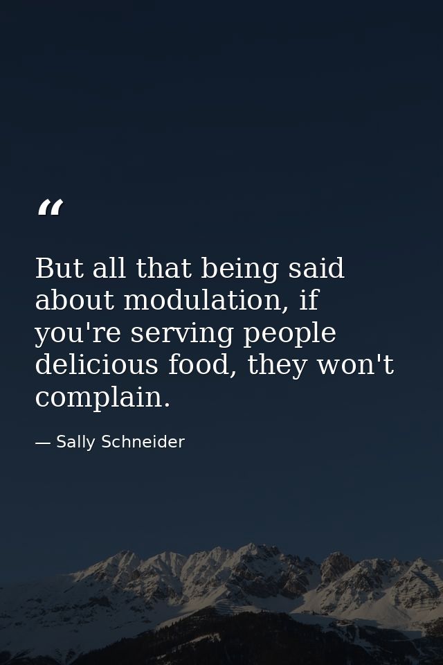 But all that being said about modulation, if you're serving people delicious food, they won't complain. — Sally Schneider