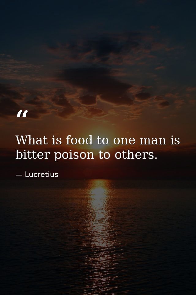 What is food to one man is bitter poison to others. — Lucretius