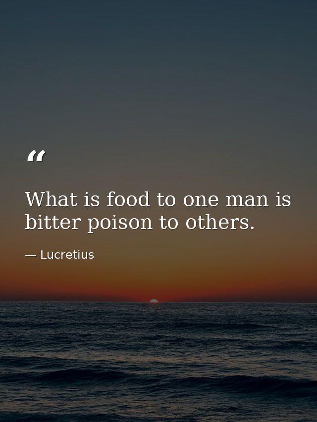 What is food to one man is bitter poison to others. — Lucretius