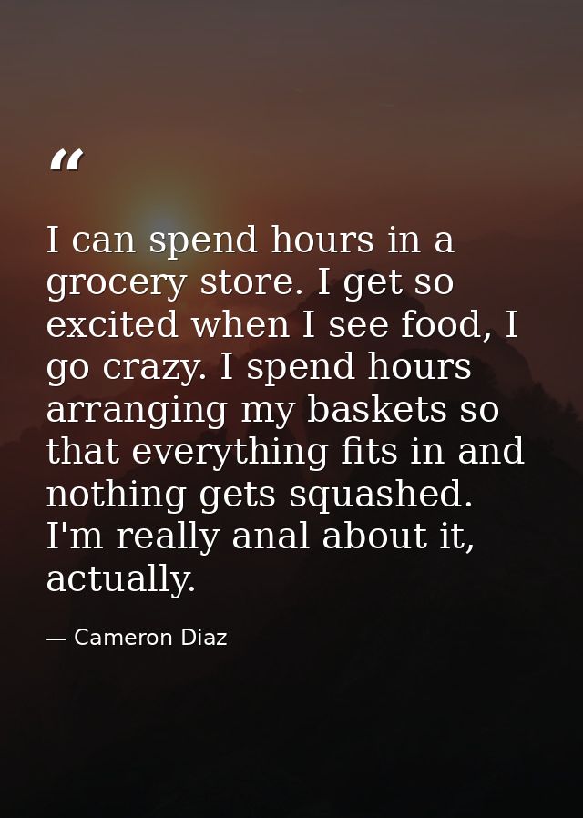 I can spend hours in a grocery store. I get so excited when I see food, I go crazy. I spend hours arranging my baskets s — Cameron Diaz