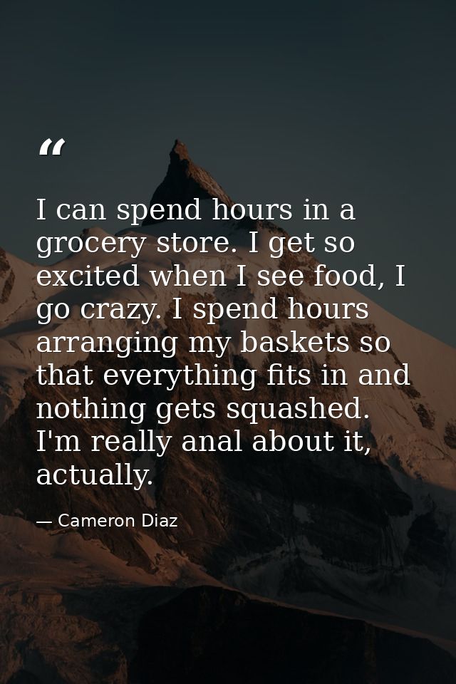 I can spend hours in a grocery store. I get so excited when I see food, I go crazy. I spend hours arranging my baskets s — Cameron Diaz