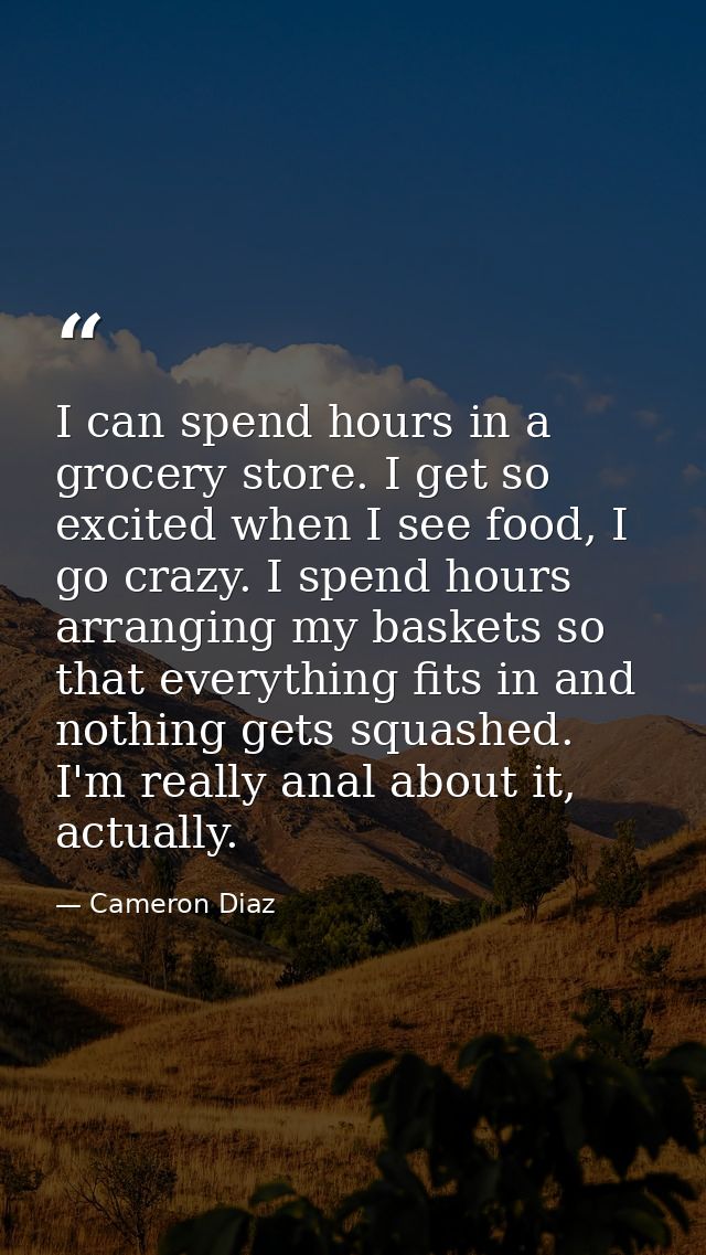 I can spend hours in a grocery store. I get so excited when I see food, I go crazy. I spend hours arranging my baskets s — Cameron Diaz