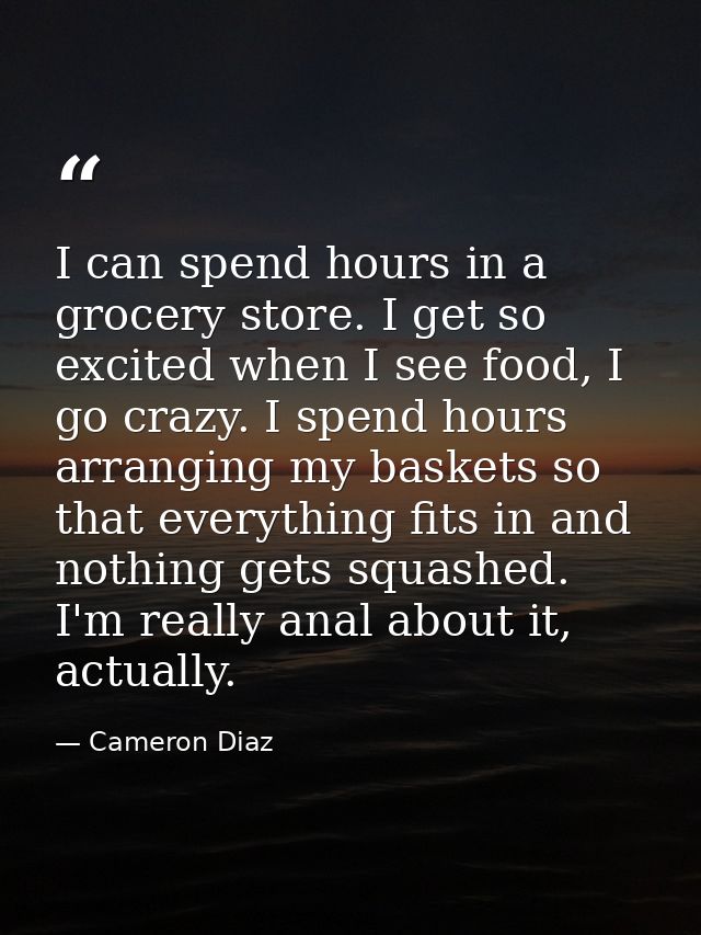I can spend hours in a grocery store. I get so excited when I see food, I go crazy. I spend hours arranging my baskets s — Cameron Diaz