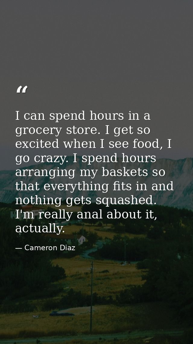 I can spend hours in a grocery store. I get so excited when I see food, I go crazy. I spend hours arranging my baskets s — Cameron Diaz