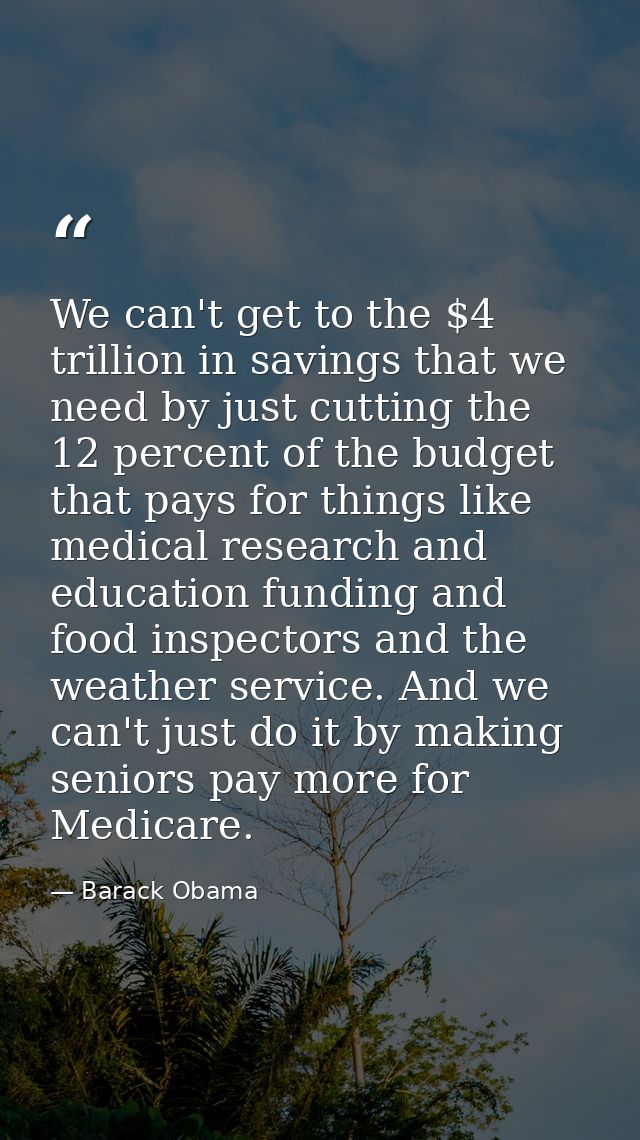 We can't get to the $4 trillion in savings that we need by just cutting the 12 percent of the budget that pays for thing — Barack Obama