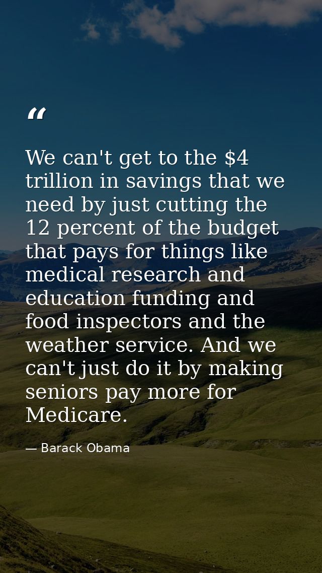 We can't get to the $4 trillion in savings that we need by just cutting the 12 percent of the budget that pays for thing — Barack Obama