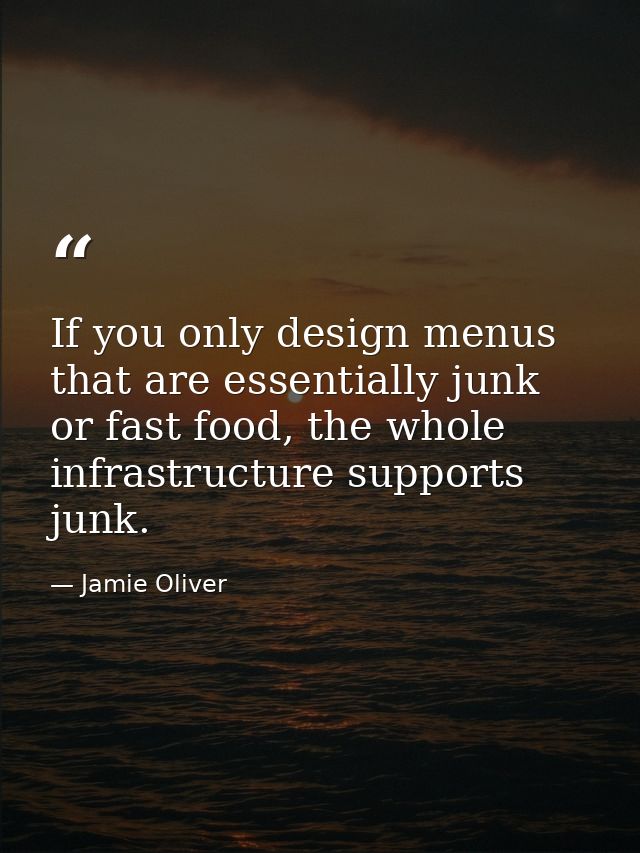 If you only design menus that are essentially junk or fast food, the whole infrastructure supports junk. — Jamie Oliver