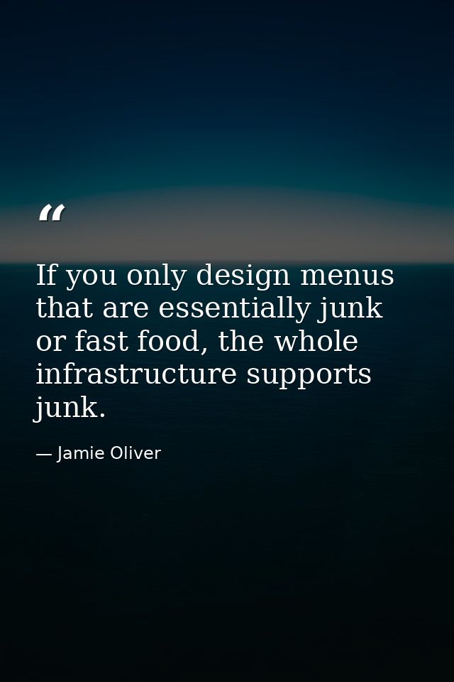 If you only design menus that are essentially junk or fast food, the whole infrastructure supports junk. — Jamie Oliver