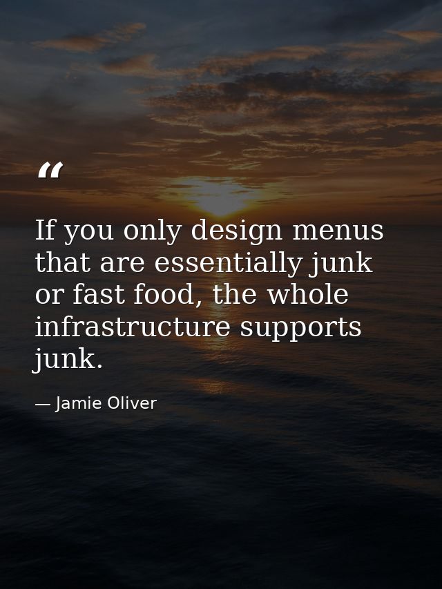 If you only design menus that are essentially junk or fast food, the whole infrastructure supports junk. — Jamie Oliver