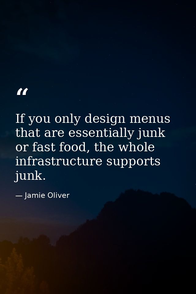 If you only design menus that are essentially junk or fast food, the whole infrastructure supports junk. — Jamie Oliver