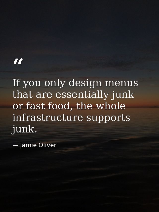 If you only design menus that are essentially junk or fast food, the whole infrastructure supports junk. — Jamie Oliver